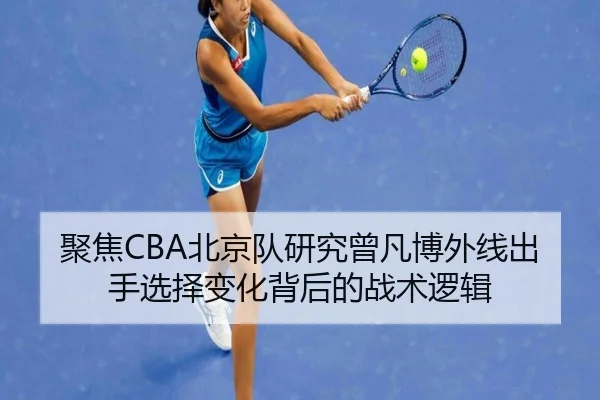 聚焦CBA北京队研究曾凡博外线出手选择变化背后的战术逻辑