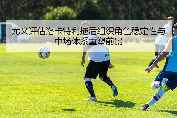 尤文评估洛卡特利拖后组织角色稳定性与中场体系重塑前景