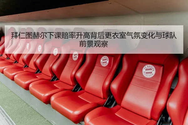 拜仁图赫尔下课赔率升高背后更衣室气氛变化与球队前景观察