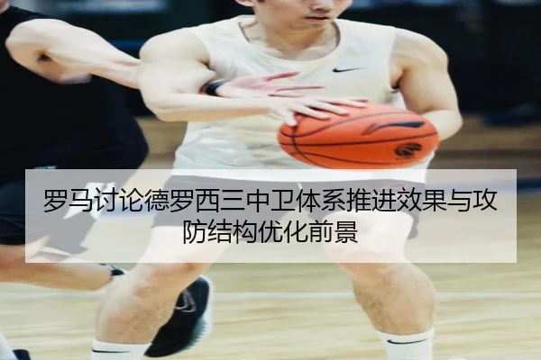 罗马讨论德罗西三中卫体系推进效果与攻防结构优化前景