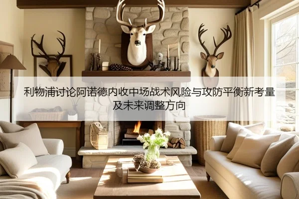 利物浦讨论阿诺德内收中场战术风险与攻防平衡新考量及未来调整方向