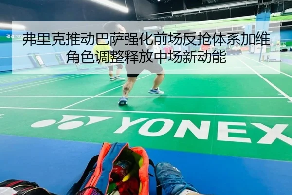 弗里克推动巴萨强化前场反抢体系加维角色调整释放中场新动能